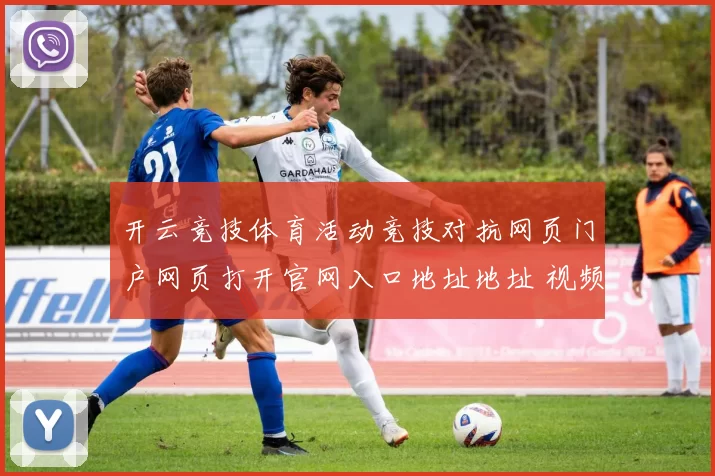 开云竞技体育活动竞技对抗网页门户网页打开官网入口地址地址 视频pastime大厅3