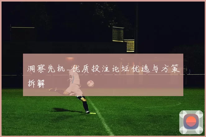 洞察先机_优质投注论坛优选与方策拆解