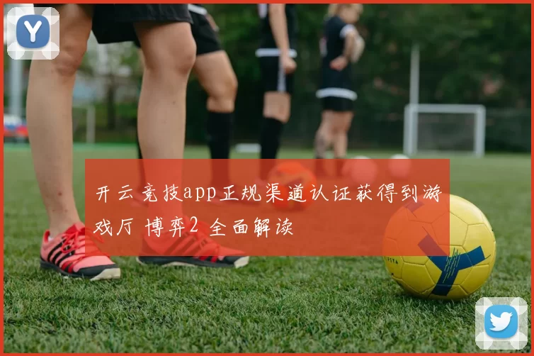开云竞技app正规渠道认证获得到游戏厅 博弈2 全面解读
