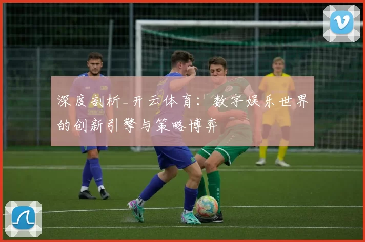 深度剖析_开云体育：数字娱乐世界的创新引擎与策略博弈