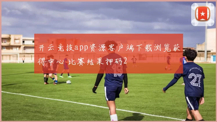 开云竞技app资源客户端下载浏览获得中心 比赛结果押码2