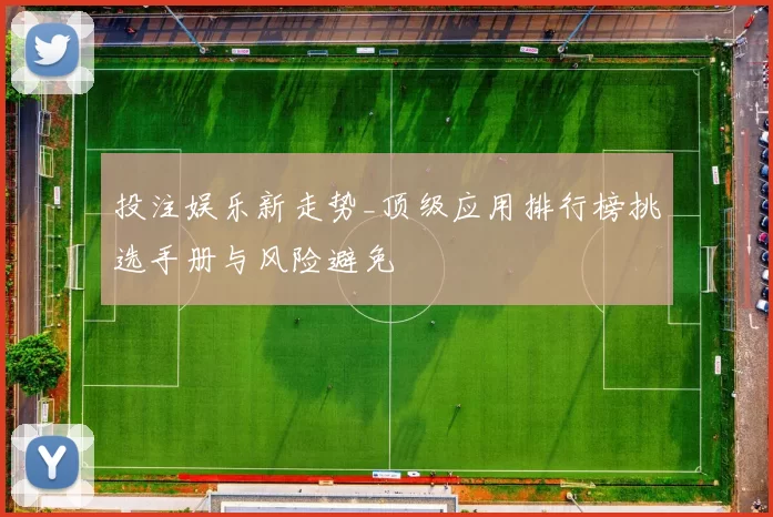 投注娱乐新走势_顶级应用排行榜挑选手册与风险避免