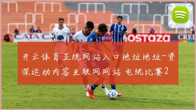 开云体育正规网站入口地址地址-资深运动内容互联网网站 电玩比赛2