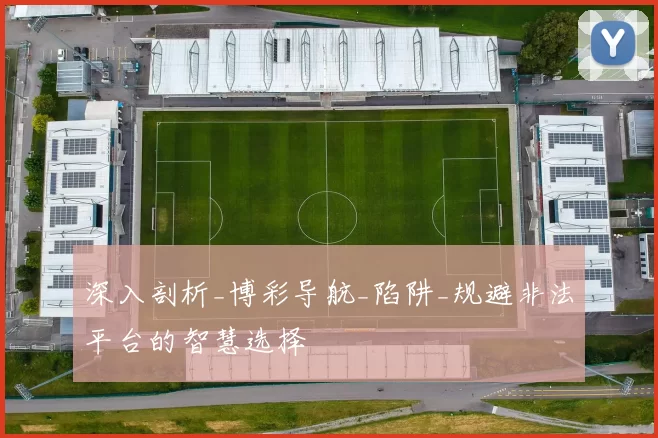 深入剖析_博彩导航_陷阱_规避非法平台的智慧选择