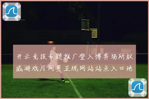 开云竞技专题推广登入博弈场所权威游戏厅网页正规网站站点入口地址地址
