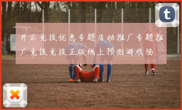 开云竞技优惠专题活动推广专题推广竞技竞技正版线上预测游戏场