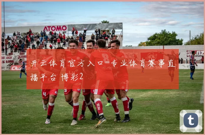 开云体育官方入口-专业体育赛事直播平台 博彩2