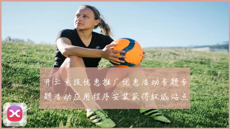 开云竞技优惠推广优惠活动专题专题活动应用程序安装获得权威站点官网入口地址地址大全