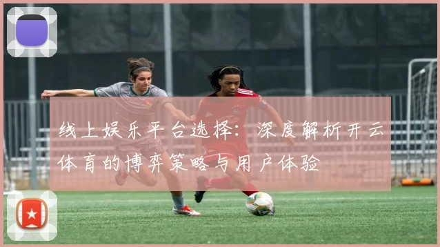 线上娱乐平台选择：深度解析开云体育的博弈策略与用户体验