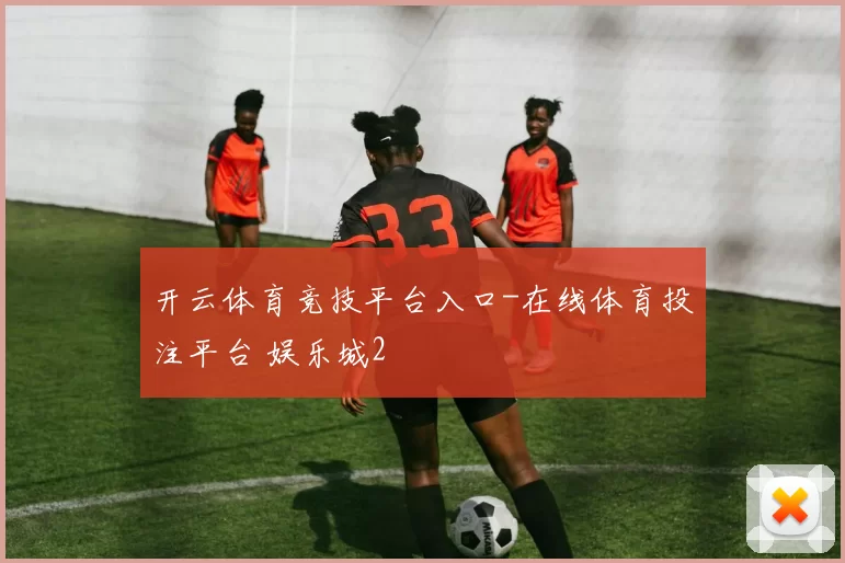 开云体育竞技平台入口-在线体育投注平台 娱乐城2