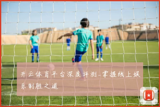 开云体育平台深度评测_掌握线上娱乐制胜之道