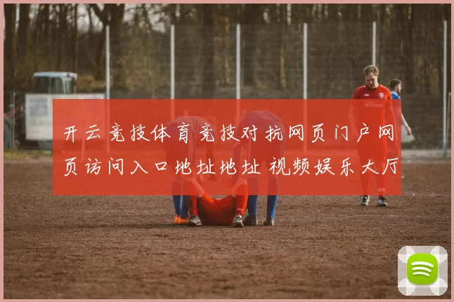 开云竞技体育竞技对抗网页门户网页访问入口地址地址 视频娱乐大厅3