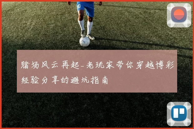 赌场风云再起_老玩家带你穿越博彩经验分享的避坑指南