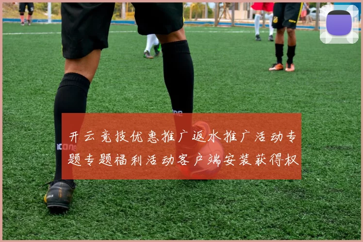 开云竞技优惠推广返水推广活动专题专题福利活动客户端安装获得权威站点官方网站访问入口地址地址大全