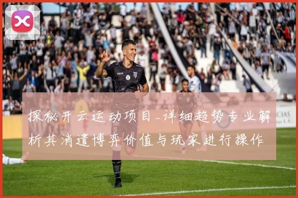 探秘开云运动项目_详细趋势专业解析其消遣博弈价值与玩家进行操作体验改进玩法技巧