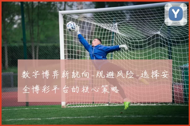 数字博弈新航向_规避风险_选择安全博彩平台的核心策略