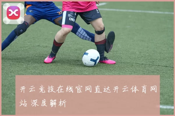 开云竞技在线官网直达开云体育网站 深度解析