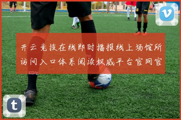 开云竞技在线即时播报线上场馆所访问入口体系阅读权威平台官网官网入口