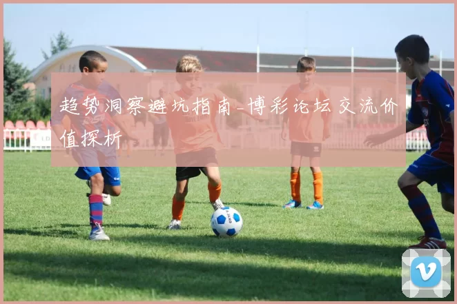 趋势洞察避坑指南_博彩论坛交流价值探析