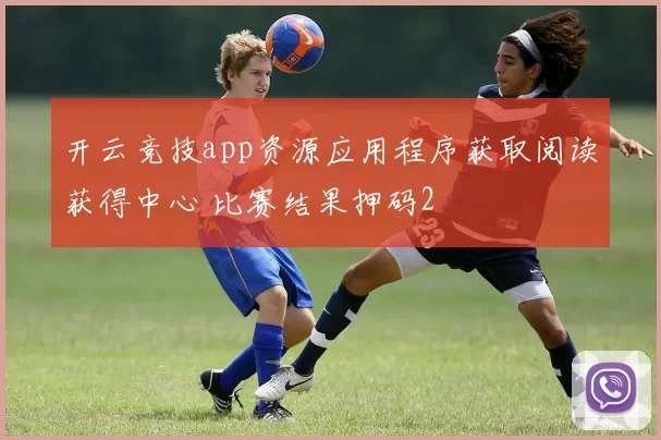 开云竞技app资源应用程序获取阅读获得中心 比赛结果押码2